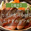 【福井】カニが食べられるおすすめホテル