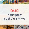 東北地方で子連れ家族が1日過ごせるホテル